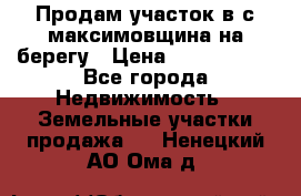 Продам участок в с.максимовщина на берегу › Цена ­ 1 000 000 - Все города Недвижимость » Земельные участки продажа   . Ненецкий АО,Ома д.